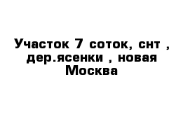 Участок 7 соток, снт , дер.ясенки , новая Москва